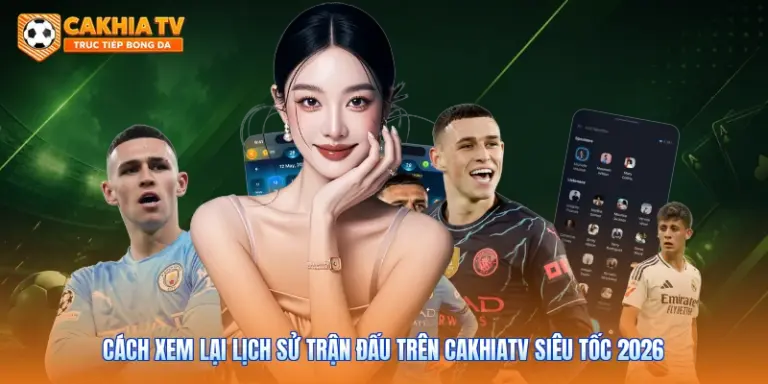 Cách Xem Lại Lịch Sử Trận Đấu Trên Cakhiatv Siêu Tốc 2026