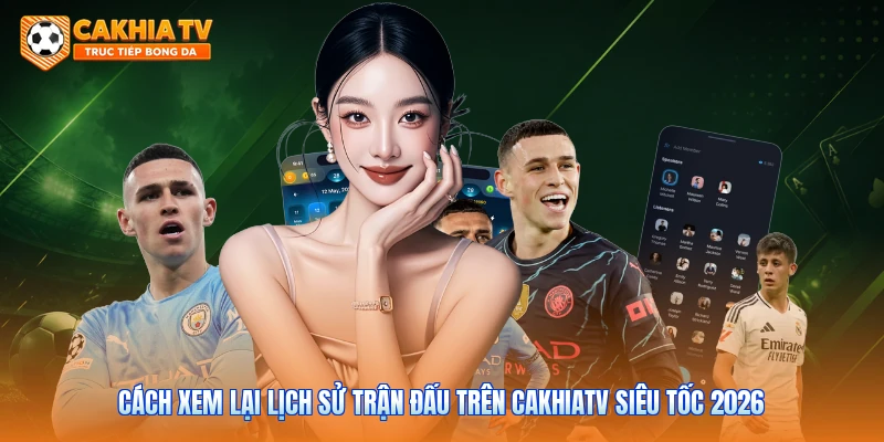Cách Xem Lại Lịch Sử Trận Đấu Trên Cakhiatv Siêu Tốc 2026
