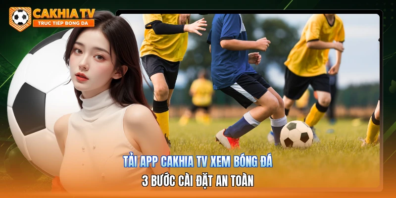 Tải App Cakhia Tv Xem Bóng Đá | 3 Bước Cài Đặt An Toàn