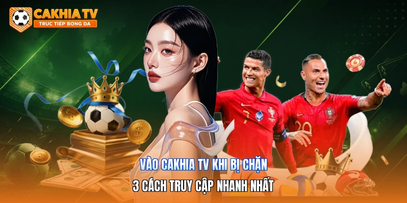 Vào Cakhia Tv Khi Bị Chặn | 3 Cách Truy Cập Nhanh Nhất