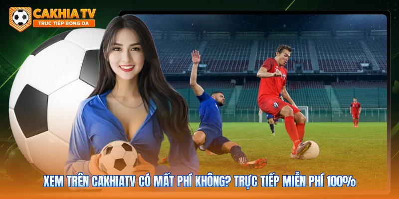 Xem Trên Cakhiatv Có Mất Phí Không? Trực Tiếp Miễn Phí 100%